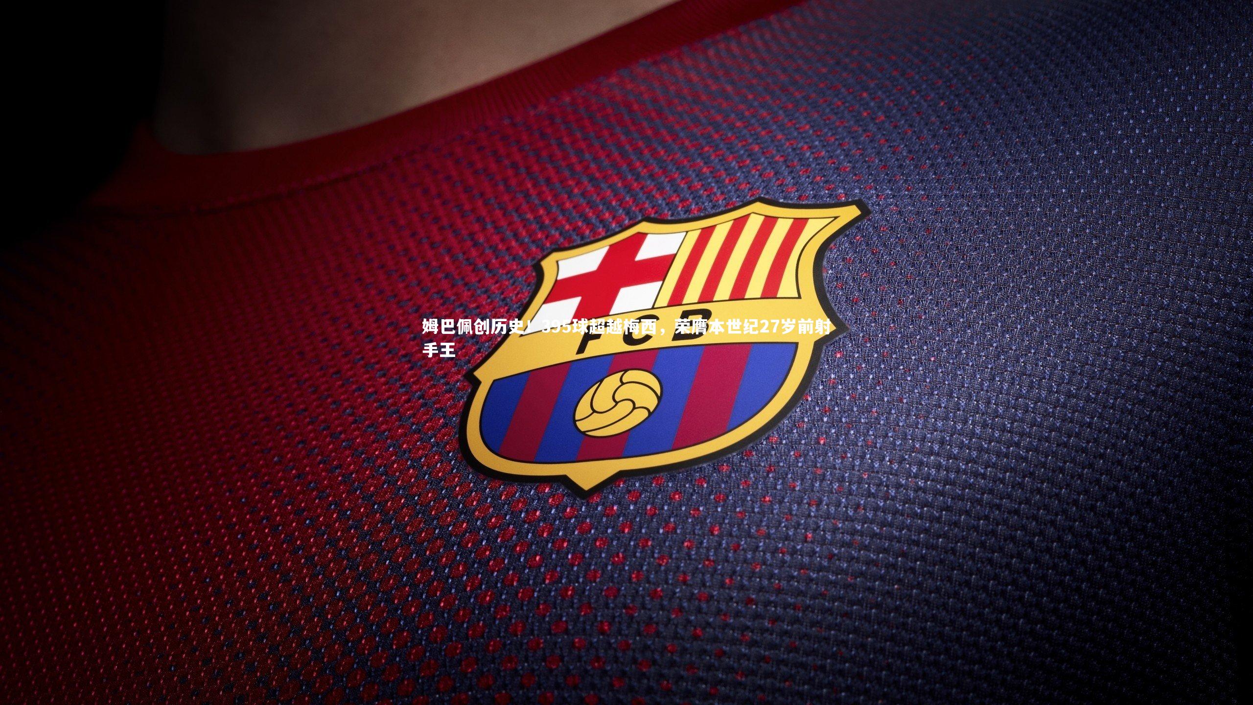 姆巴佩创历史！395球超越梅西，荣膺本世纪27岁前射手王