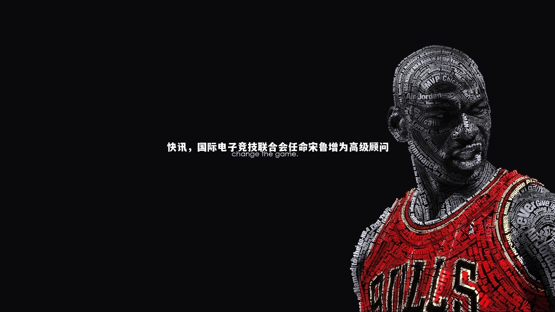 快讯，国际电子竞技联合会任命宋鲁增为高级顾问