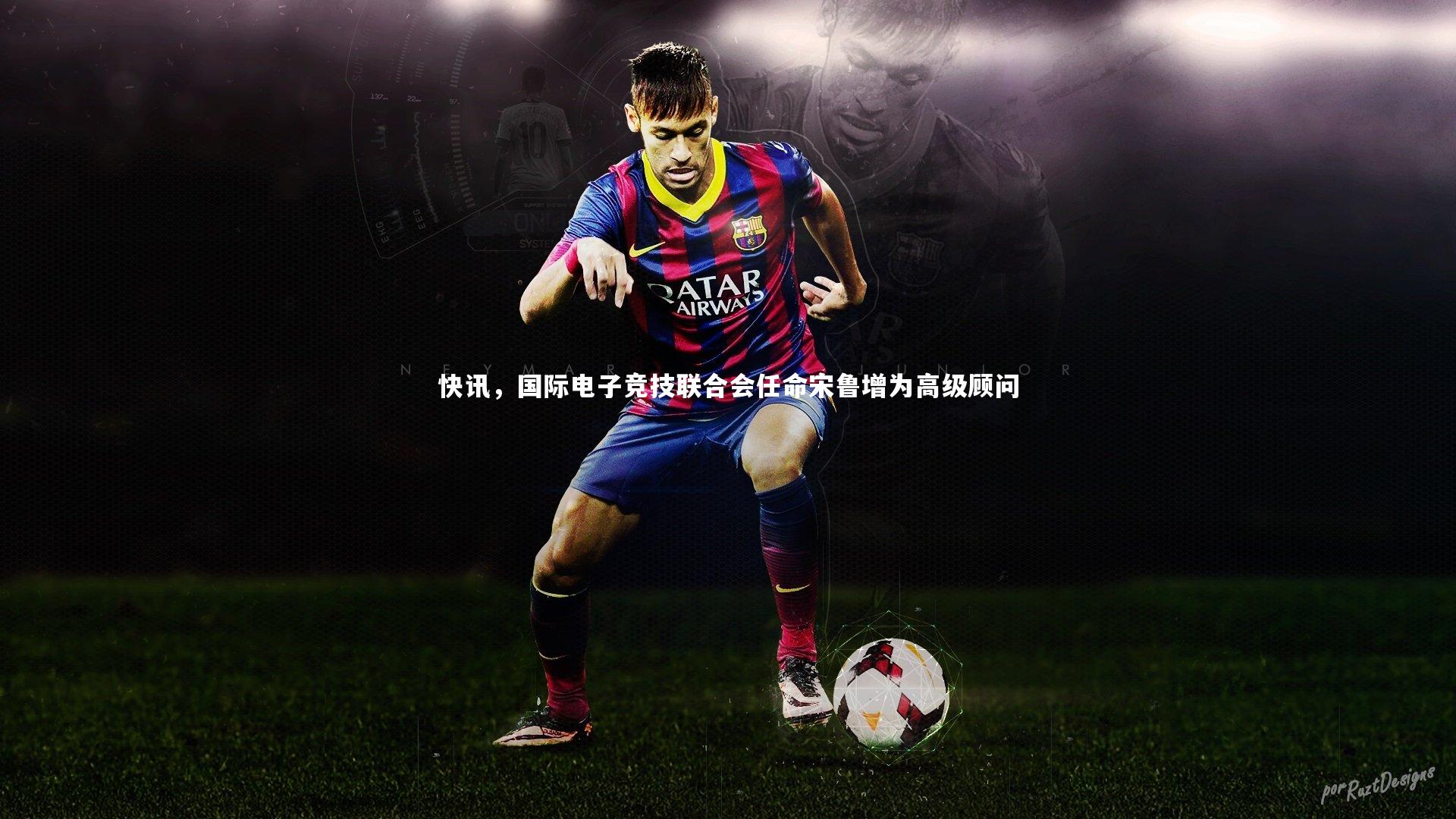 快讯，国际电子竞技联合会任命宋鲁增为高级顾问