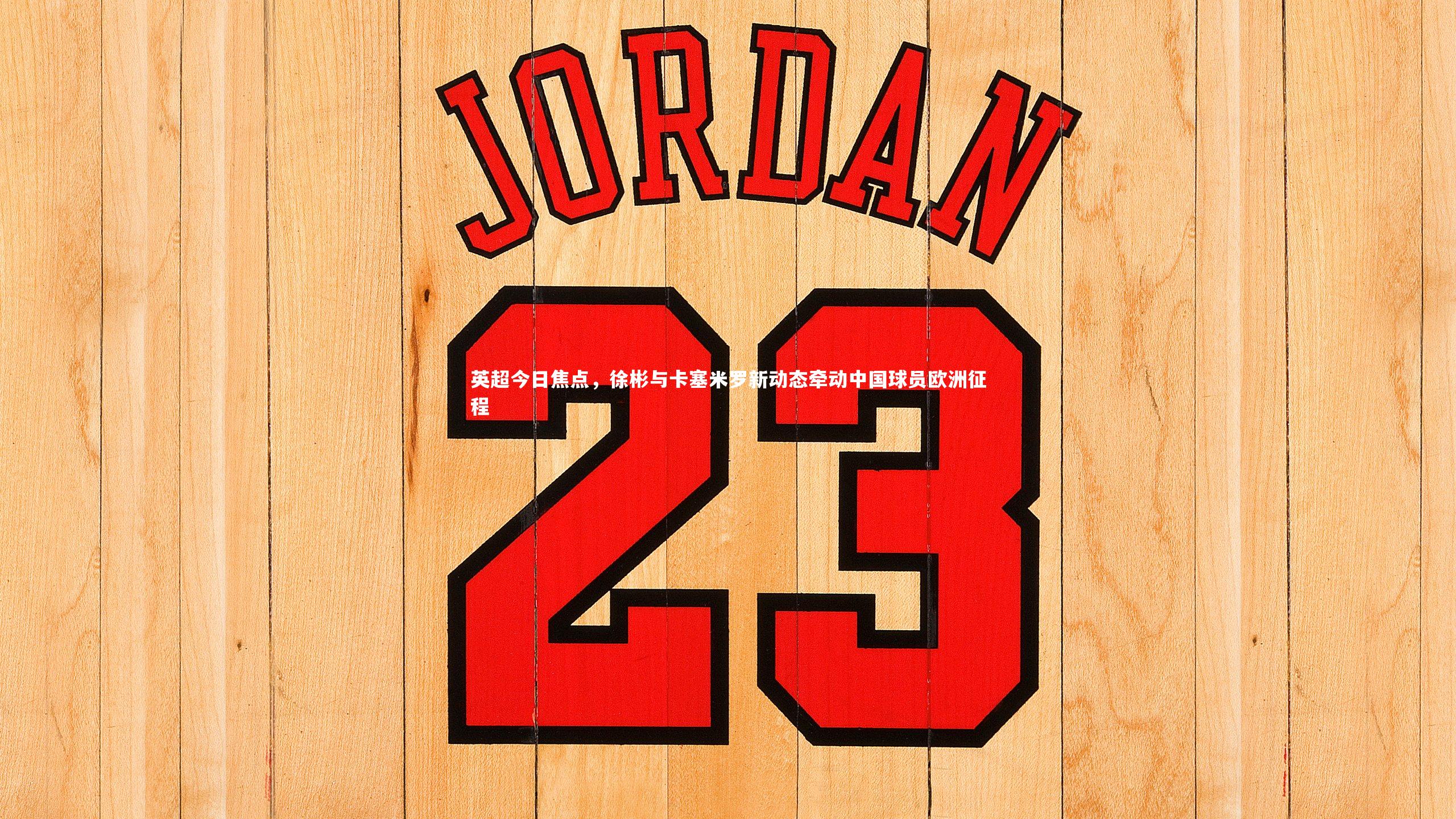 英超今日焦点，徐彬与卡塞米罗新动态牵动中国球员欧洲征程