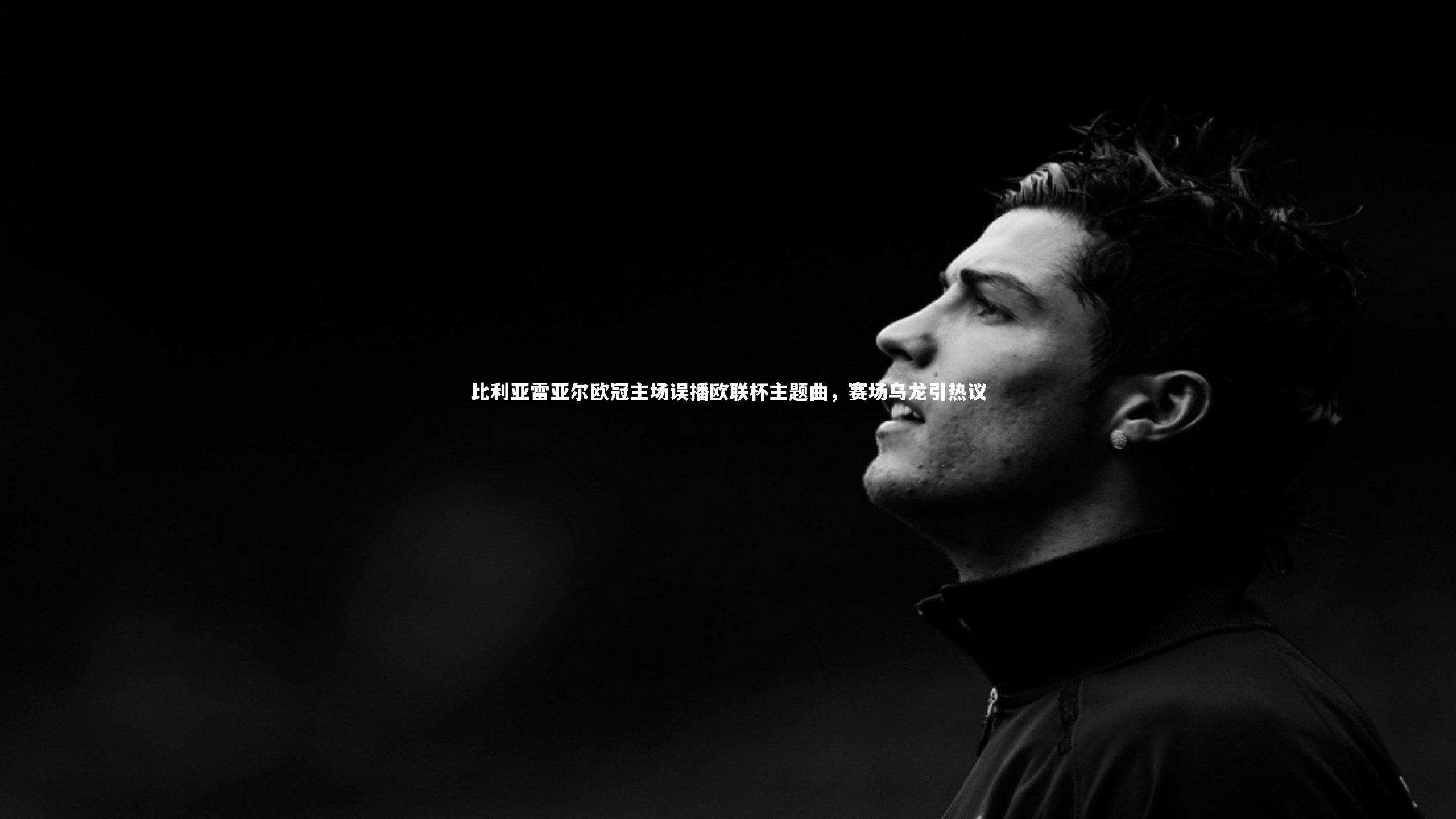 比利亚雷亚尔欧冠主场误播欧联杯主题曲,赛场乌龙引热议