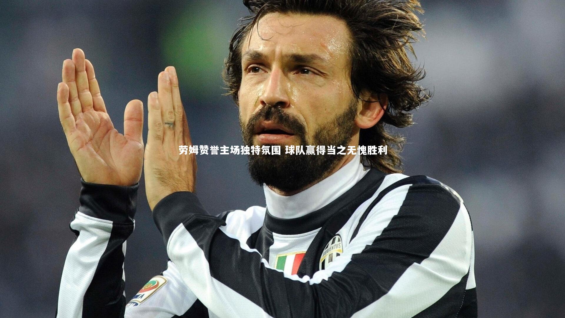 劳姆赞誉主场独特氛围 球队赢得当之无愧胜利