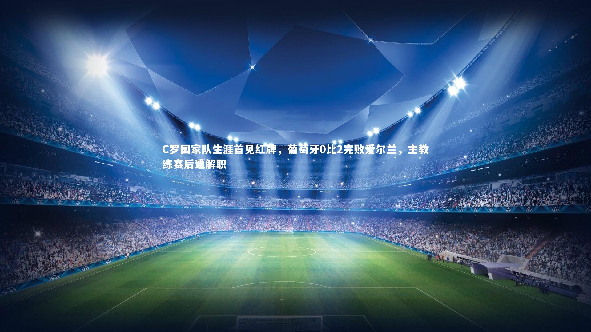 C罗国家队生涯首见红牌,葡萄牙0比2完败爱尔兰,主教练赛后遭解职