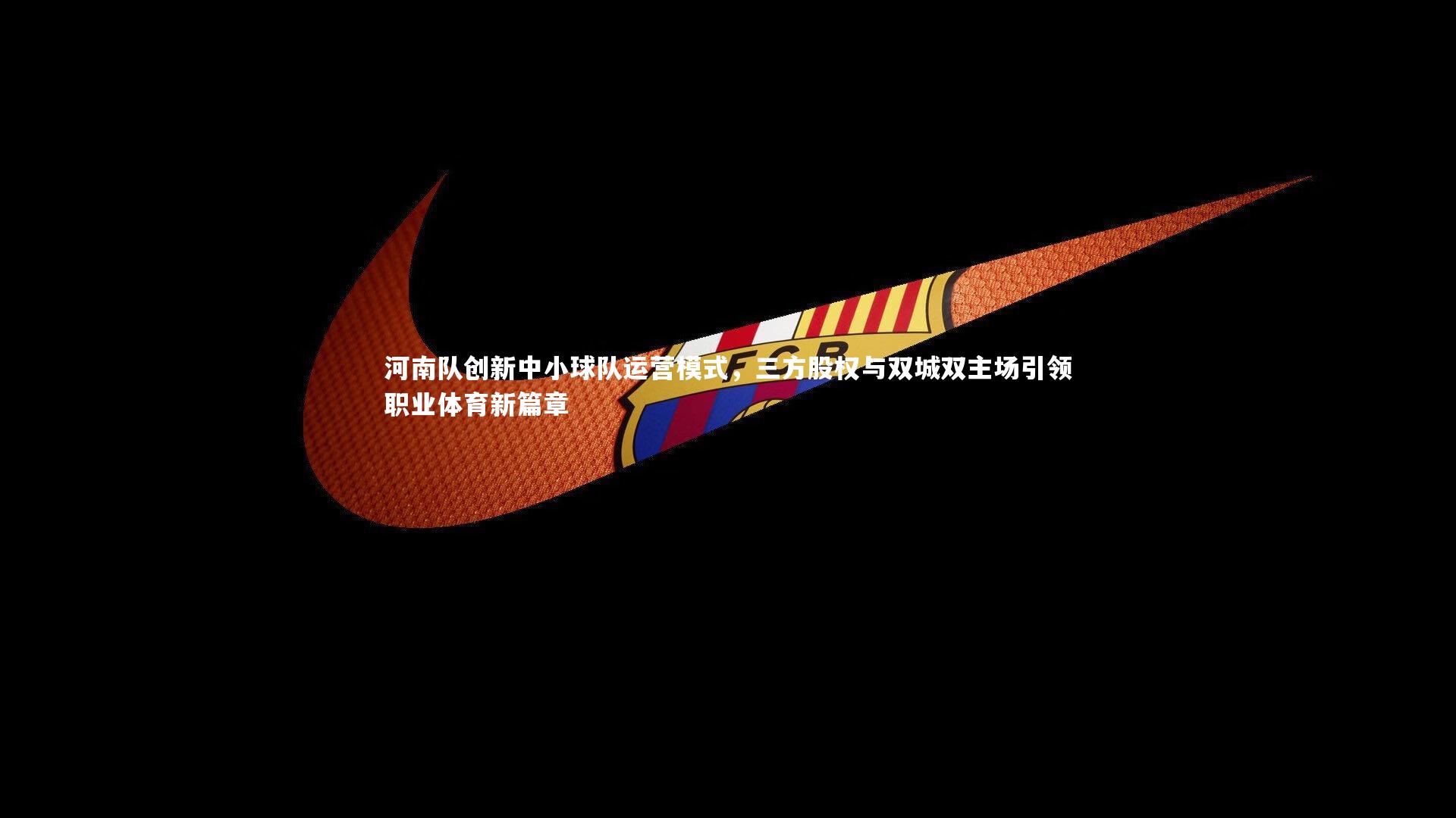 河南队创新中小球队运营模式，三方股权与双城双主场引领职业体育新篇章